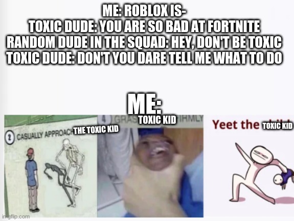 This is what I do to Toxic Kids | ME: ROBLOX IS-
TOXIC DUDE: YOU ARE SO BAD AT FORTNITE
RANDOM DUDE IN THE SQUAD: HEY, DON'T BE TOXIC
TOXIC DUDE: DON'T YOU DARE TELL ME WHAT TO DO; ME:; TOXIC KID; TOXIC KID; THE TOXIC KID | image tagged in toxic,bad luck brian,memes,funny,funny gifs,gifs | made w/ Imgflip meme maker