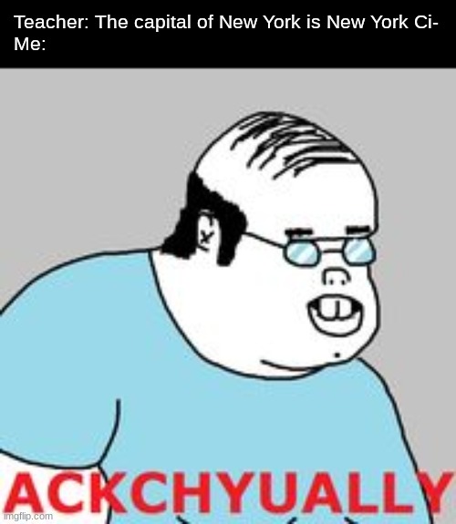 ackchyually | Teacher: The capital of New York is New York Ci-
Me: | image tagged in ackchyually | made w/ Imgflip meme maker