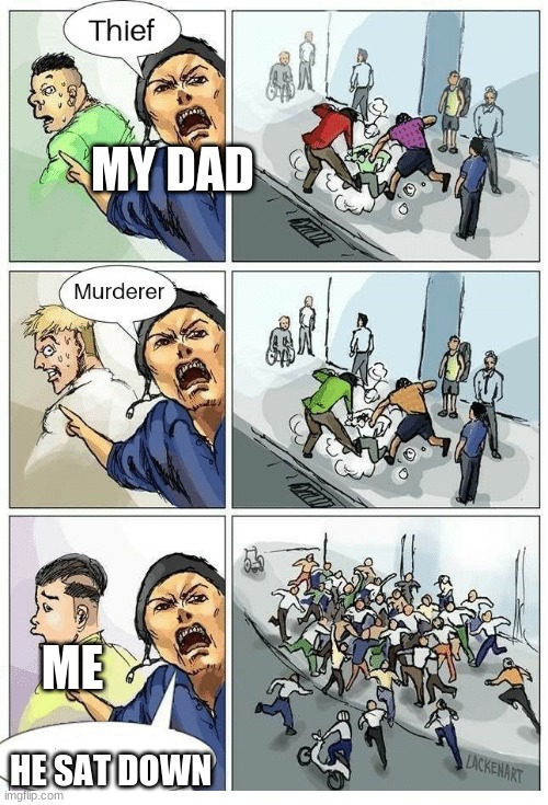Theif! Murderer! | MY DAD; ME; HE SAT DOWN | image tagged in theif murderer | made w/ Imgflip meme maker