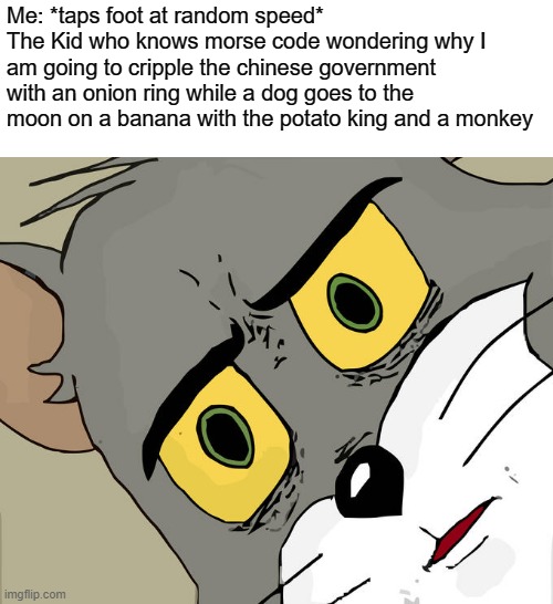 :/ | Me: *taps foot at random speed*
The Kid who knows morse code wondering why I am going to cripple the chinese government with an onion ring while a dog goes to the moon on a banana with the potato king and a monkey | image tagged in memes,unsettled tom,morse code | made w/ Imgflip meme maker