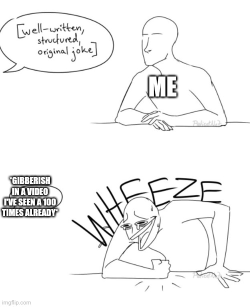 Wheeze | ME; *GIBBERISH IN A VIDEO I'VE SEEN A 100 TIMES ALREADY* | image tagged in wheeze | made w/ Imgflip meme maker