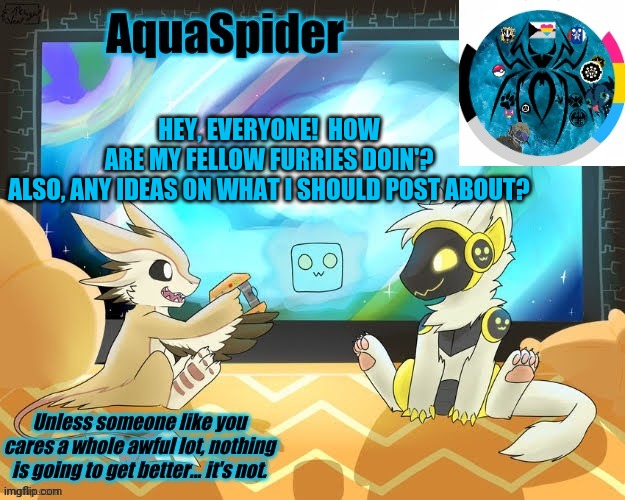 I really need to post more, but idk what to post. | HEY, EVERYONE!  HOW ARE MY FELLOW FURRIES DOIN'?

ALSO, ANY IDEAS ON WHAT I SHOULD POST ABOUT? | image tagged in aquaspider's announcement template 1 | made w/ Imgflip meme maker