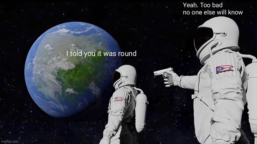 Always Has Been Meme | Yeah. Too bad no one else will know; I told you it was round | image tagged in memes,always has been,flat-earthers,funny,i told you | made w/ Imgflip meme maker