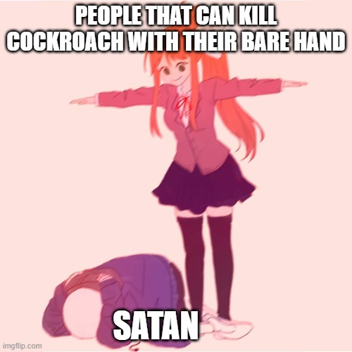 Monika t-posing on Sans |  PEOPLE THAT CAN KILL COCKROACH WITH THEIR BARE HAND; SATAN | image tagged in monika t-posing on sans | made w/ Imgflip meme maker