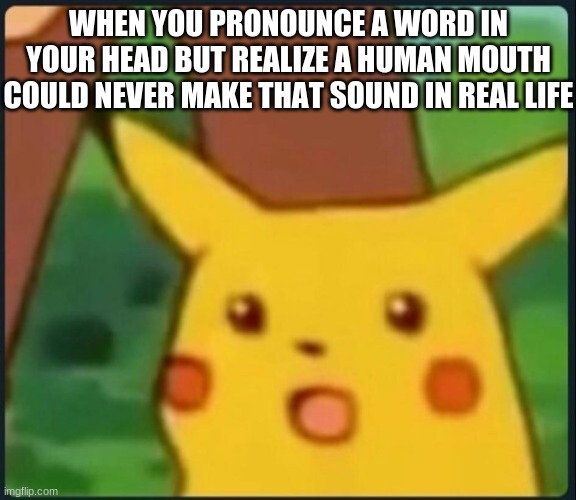 ot it just ends up sounding really weird | WHEN YOU PRONOUNCE A WORD IN YOUR HEAD BUT REALIZE A HUMAN MOUTH COULD NEVER MAKE THAT SOUND IN REAL LIFE | image tagged in surprised pikachu,memes,pronunciation | made w/ Imgflip meme maker
