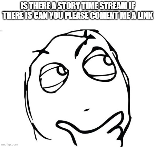 Question Rage Face | IS THERE A STORY TIME STREAM IF THERE IS CAN YOU PLEASE COMENT ME A LINK | image tagged in stop reading the tags | made w/ Imgflip meme maker