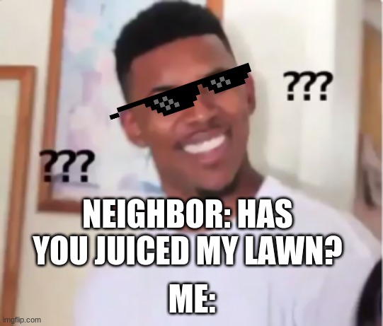 NEIGHBOR: HAS YOU JUICED MY LAWN? ME: | image tagged in confused | made w/ Imgflip meme maker