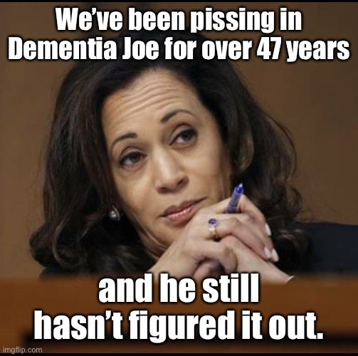 Kamala Harris  | We’ve been pissing in Dementia Joe for over 47 years and he still hasn’t figured it out. | image tagged in kamala harris | made w/ Imgflip meme maker