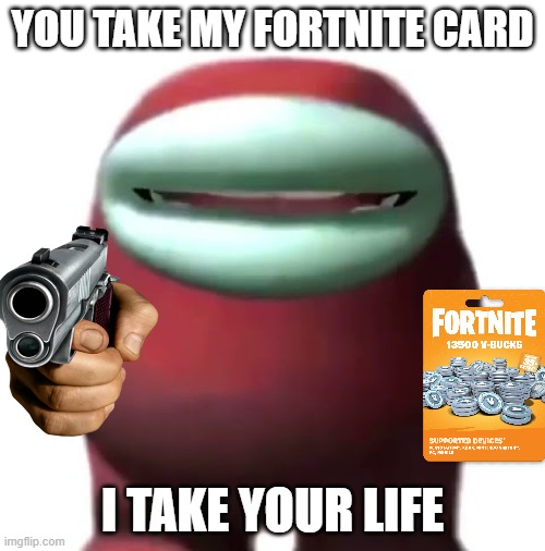 You take my fortnite card, i take your life (: | YOU TAKE MY FORTNITE CARD; I TAKE YOUR LIFE | image tagged in funny,memes | made w/ Imgflip meme maker