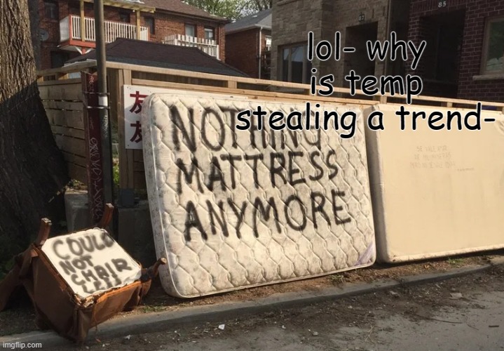 nothing mattress anymore | lol- why is temp stealing a trend- | image tagged in nothing mattress anymore | made w/ Imgflip meme maker