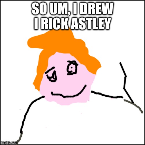 E | SO UM, I DREW I RICK ASTLEY | image tagged in funny | made w/ Imgflip meme maker