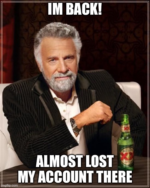 The Most Interesting Man In The World | IM BACK! ALMOST LOST MY ACCOUNT THERE | image tagged in memes,the most interesting man in the world | made w/ Imgflip meme maker