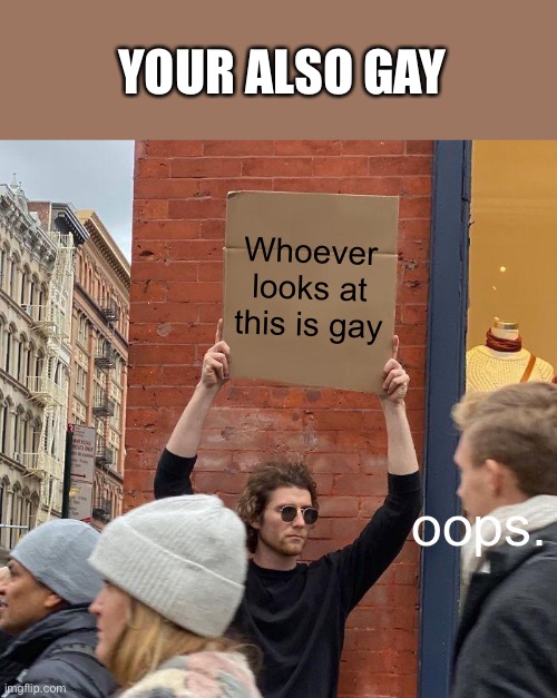 YOUR ALSO GAY; Whoever looks at this is gay; oops. | image tagged in memes,guy holding cardboard sign | made w/ Imgflip meme maker