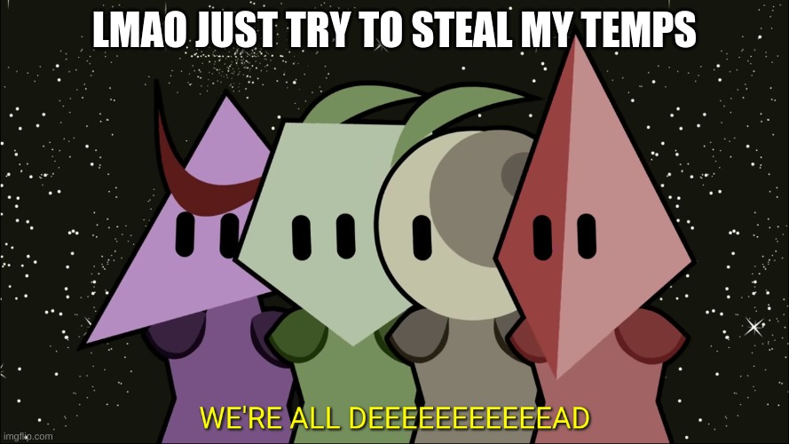 WE'RE ALL DEEEEEEEEAD | LMAO JUST TRY TO STEAL MY TEMPS | image tagged in we're all deeeeeeeead | made w/ Imgflip meme maker