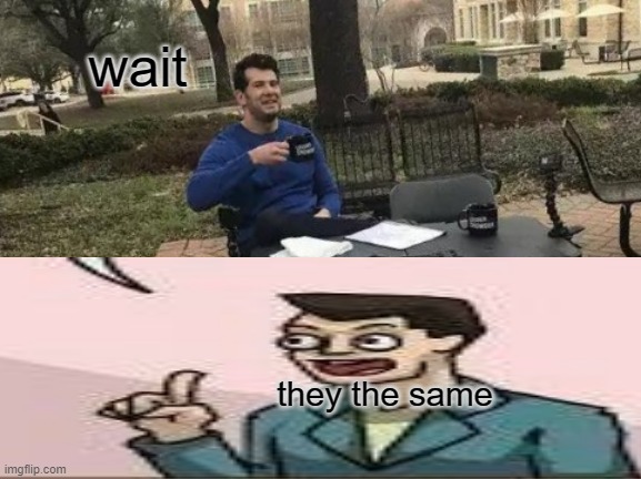 I don't know if someone did this | wait; they the same | image tagged in memes,change my mind | made w/ Imgflip meme maker
