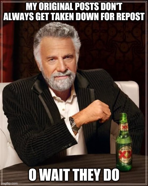 it ALWAYS happens | MY ORIGINAL POSTS DON'T ALWAYS GET TAKEN DOWN FOR REPOST; O WAIT THEY DO | image tagged in memes,the most interesting man in the world | made w/ Imgflip meme maker