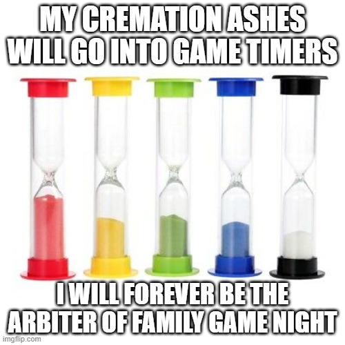 Game Timer | MY CREMATION ASHES WILL GO INTO GAME TIMERS; I WILL FOREVER BE THE ARBITER OF FAMILY GAME NIGHT | image tagged in game night | made w/ Imgflip meme maker