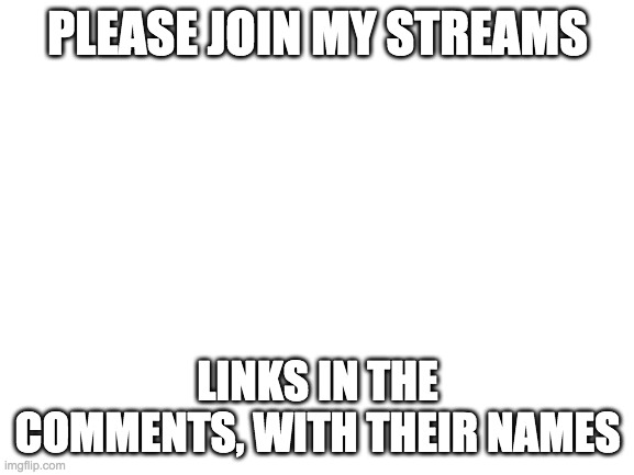 I only have 2 followers and 1 follower. please join | PLEASE JOIN MY STREAMS; LINKS IN THE COMMENTS, WITH THEIR NAMES | image tagged in blank white template | made w/ Imgflip meme maker