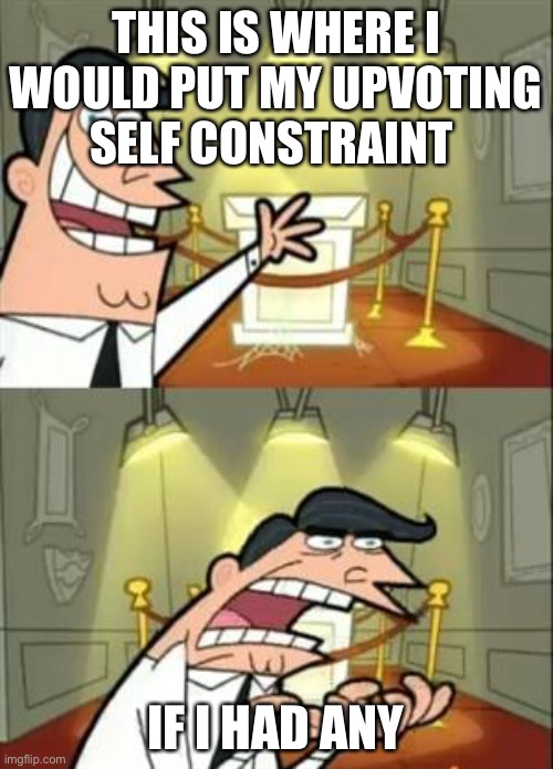 I seriously can’t resist clicking that dumb button no matter how good the meme is | THIS IS WHERE I WOULD PUT MY UPVOTING SELF CONSTRAINT; IF I HAD ANY | image tagged in memes,this is where i'd put my trophy if i had one,click,everything | made w/ Imgflip meme maker