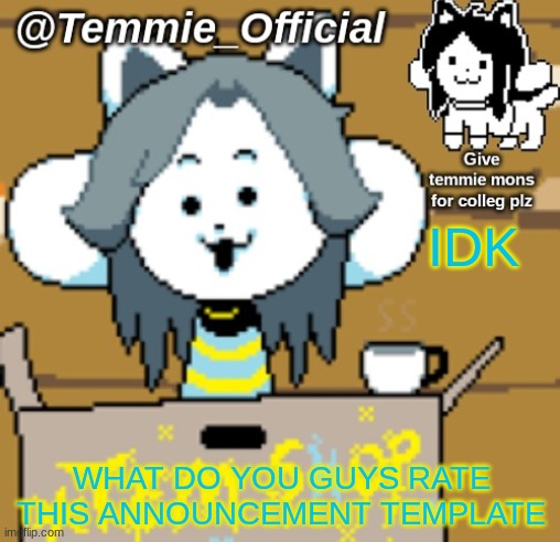 IDK | IDK; WHAT DO YOU GUYS RATE THIS ANNOUNCEMENT TEMPLATE | image tagged in temmie_official announcement template,idk | made w/ Imgflip meme maker