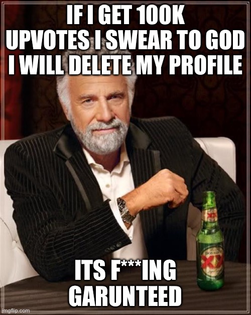 The Most Interesting Man In The World Meme | IF I GET 100K UPVOTES I SWEAR TO GOD I WILL DELETE MY PROFILE; ITS F***ING GUARANTEED | image tagged in memes,the most interesting man in the world | made w/ Imgflip meme maker