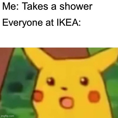 Surprised Pikachu | Me: Takes a shower; Everyone at IKEA: | image tagged in memes,surprised pikachu | made w/ Imgflip meme maker