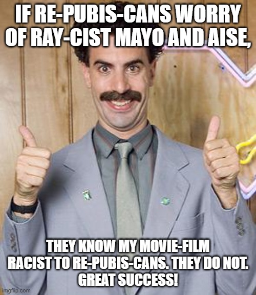 Yeah, funny they never made a fuss... | IF RE-PUBIS-CANS WORRY OF RAY-CIST MAYO AND AISE, THEY KNOW MY MOVIE-FILM RACIST TO RE-PUBIS-CANS. THEY DO NOT.
GREAT SUCCESS! | image tagged in borat,republicans,racist,great success,idiots,trolledbyborat | made w/ Imgflip meme maker