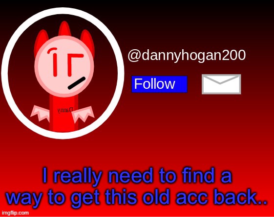 dannyhogan200 announcement | I really need to find a way to get this old acc back.. | image tagged in dannyhogan200 announcement | made w/ Imgflip meme maker