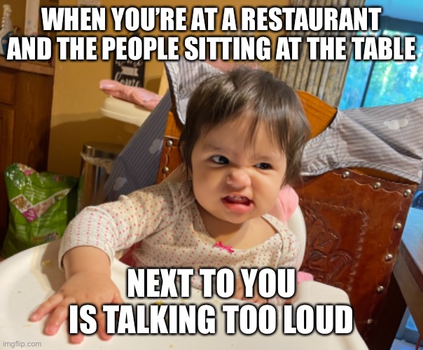 Talking to loud | WHEN YOU’RE AT A RESTAURANT AND THE PEOPLE SITTING AT THE TABLE; NEXT TO YOU IS TALKING TOO LOUD | image tagged in loud_voice,restaurant,that face you make when,funny,memes | made w/ Imgflip meme maker