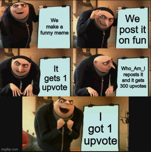Small victory | We make a funny meme; We post it on fun; Who_Am_I reposts it and it gets 300 upvotes; It gets 1 upvote; I got 1 upvote | image tagged in 5 panel gru meme,who_am_i | made w/ Imgflip meme maker