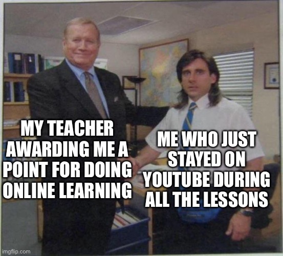 the office handshake | MY TEACHER AWARDING ME A POINT FOR DOING ONLINE LEARNING; ME WHO JUST STAYED ON YOUTUBE DURING ALL THE LESSONS | image tagged in the office handshake | made w/ Imgflip meme maker