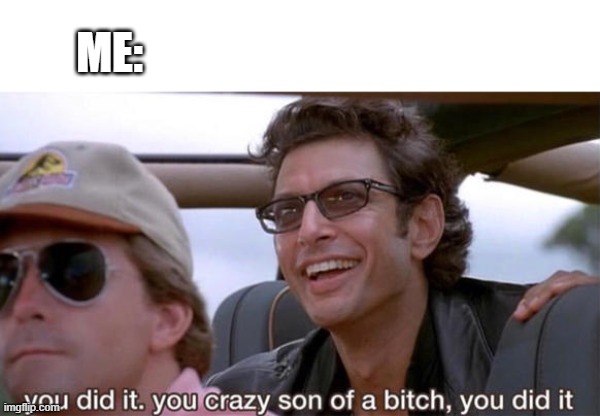 you crazy son of a bitch, you did it | ME: | image tagged in you crazy son of a bitch you did it | made w/ Imgflip meme maker