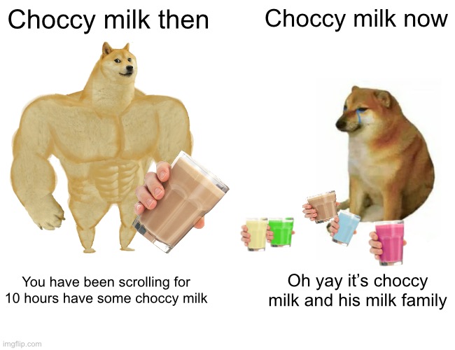 Make more have choccy milk memes pls! | Choccy milk then; Choccy milk now; You have been scrolling for 10 hours have some choccy milk; Oh yay it’s choccy milk and his milk family | image tagged in memes,buff doge vs cheems | made w/ Imgflip meme maker