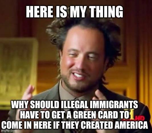 i just dont understand | HERE IS MY THING; WHY SHOULD ILLEGAL IMMIGRANTS HAVE TO GET A GREEN CARD TO COME IN HERE IF THEY CREATED AMERICA | image tagged in memes,ancient aliens | made w/ Imgflip meme maker