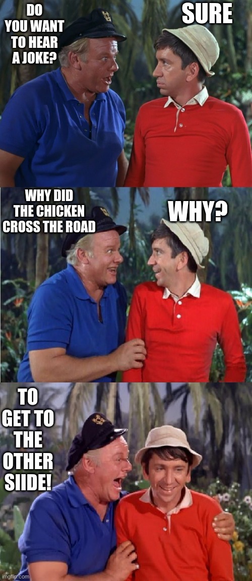 Gilligan Bad Pun | SURE; DO YOU WANT TO HEAR A JOKE? WHY DID THE CHICKEN CROSS THE ROAD; WHY? TO GET TO THE OTHER SIIDE! | image tagged in gilligan bad pun | made w/ Imgflip meme maker