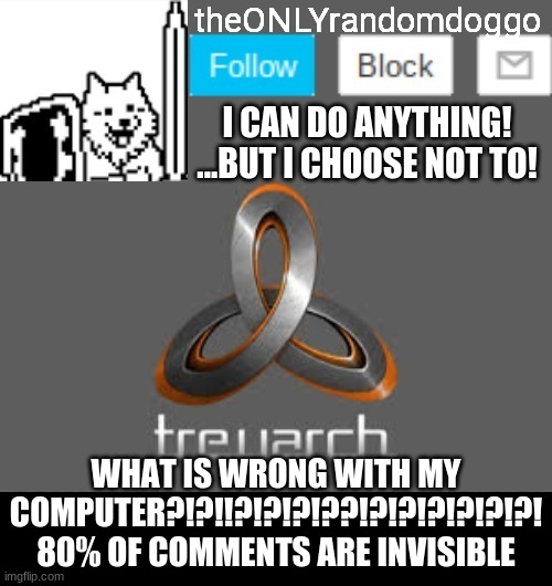 theONLYrandomdoggo's announcement updated | WHAT IS WRONG WITH MY COMPUTER?!?!!?!?!?!??!?!?!?!?!?!?! 80% OF COMMENTS ARE INVISIBLE | image tagged in theonlyrandomdoggo's announcement updated | made w/ Imgflip meme maker