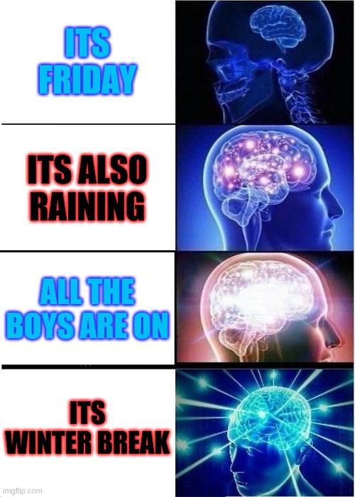 Expanding Brain Meme | ITS FRIDAY; ITS ALSO RAINING; ALL THE BOYS ARE ON; ITS WINTER BREAK | image tagged in memes,expanding brain | made w/ Imgflip meme maker