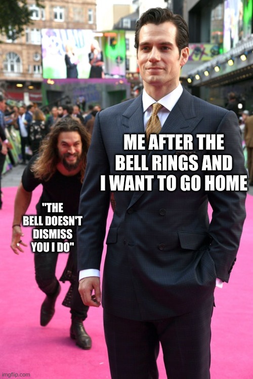 Jason Momoa Henry Cavill Meme | ME AFTER THE BELL RINGS AND I WANT TO GO HOME; "THE BELL DOESN'T DISMISS YOU I DO" | image tagged in jason momoa henry cavill meme | made w/ Imgflip meme maker