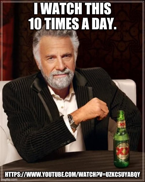https://www.youtube.com/watch?v=UZKcSuYaBQY (Also in comments) | I WATCH THIS 10 TIMES A DAY. HTTPS://WWW.YOUTUBE.COM/WATCH?V=UZKCSUYABQY | image tagged in memes,the most interesting man in the world | made w/ Imgflip meme maker