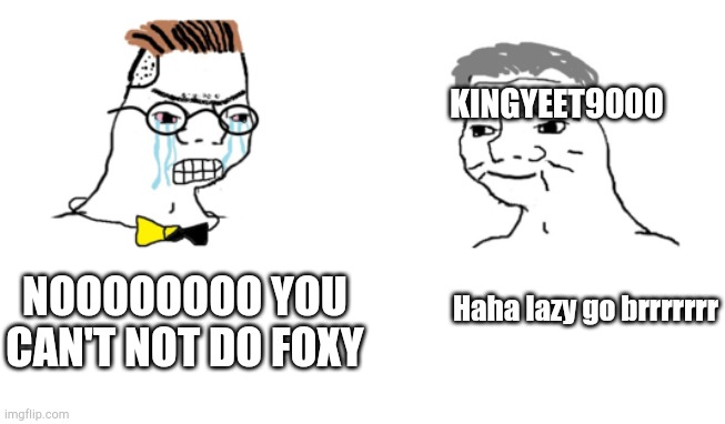 No you Can't Just | NOOOOOOOO YOU CAN'T NOT DO FOXY Haha lazy go brrrrrrr KINGYEET9000 | image tagged in no you can't just | made w/ Imgflip meme maker