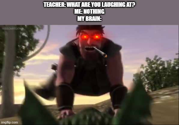 TEACHER: WHAT ARE YOU LAUGHING AT?
ME: NOTHING
MY BRAIN: | image tagged in never pause httyd | made w/ Imgflip meme maker