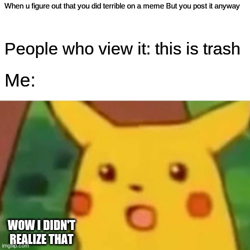Not surprised | When u figure out that you did terrible on a meme But you post it anyway; People who view it: this is trash; Me:; WOW I DIDN'T REALIZE THAT | image tagged in memes,surprised pikachu | made w/ Imgflip meme maker