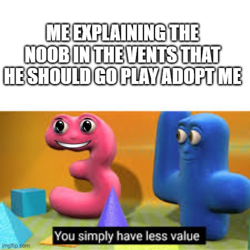 Roblox meme | ME EXPLAINING THE NOOB IN THE VENTS THAT HE SHOULD GO PLAY ADOPT ME | image tagged in you simply have less value | made w/ Imgflip meme maker