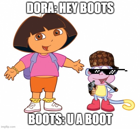Bieng mean | DORA: HEY BOOTS; BOOTS: U A BOOT | image tagged in dora the explorer | made w/ Imgflip meme maker