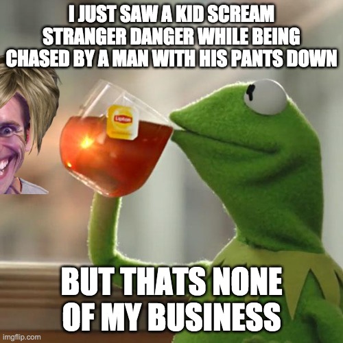 But That's None Of My Business | I JUST SAW A KID SCREAM STRANGER DANGER WHILE BEING CHASED BY A MAN WITH HIS PANTS DOWN; BUT THATS NONE OF MY BUSINESS | image tagged in memes,but that's none of my business,kermit the frog | made w/ Imgflip meme maker