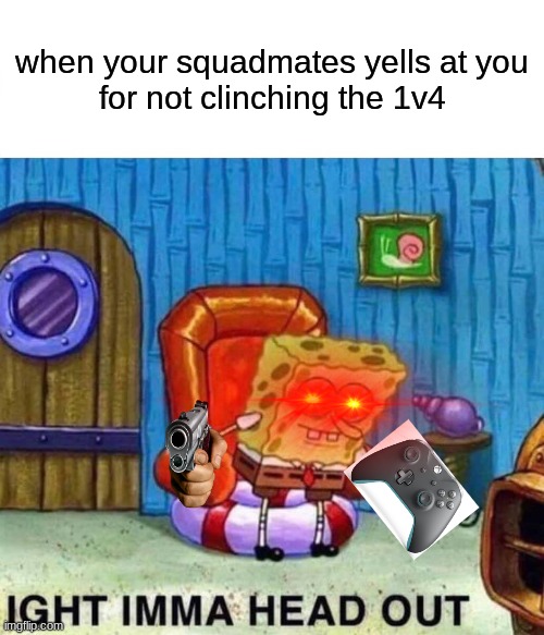 biggest pain ever | when your squadmates yells at you
for not clinching the 1v4 | image tagged in memes,spongebob ight imma head out | made w/ Imgflip meme maker
