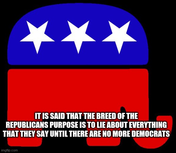 Republican logo | IT IS SAID THAT THE BREED OF THE REPUBLICANS PURPOSE IS TO LIE ABOUT EVERYTHING THAT THEY SAY UNTIL THERE ARE NO MORE DEMOCRATS | image tagged in republican logo | made w/ Imgflip meme maker