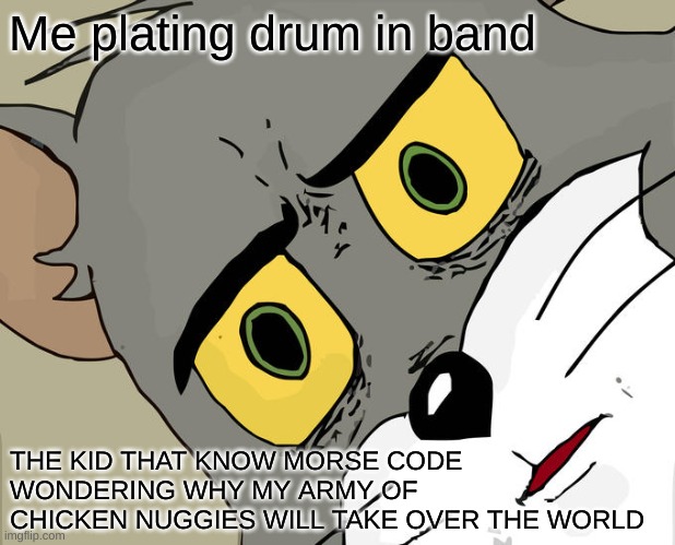my army of chicken nuggies are coming for you | Me plating drum in band; THE KID THAT KNOW MORSE CODE WONDERING WHY MY ARMY OF CHICKEN NUGGIES WILL TAKE OVER THE WORLD | image tagged in memes,unsettled tom | made w/ Imgflip meme maker