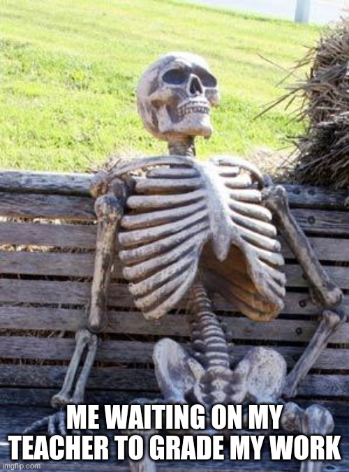Waiting Skeleton | ME WAITING ON MY TEACHER TO GRADE MY WORK | image tagged in memes,waiting skeleton | made w/ Imgflip meme maker