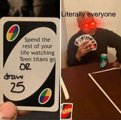 Yes | Literally everyone; Spend the rest of your life watching Teen titans go | image tagged in memes,uno draw 25 cards | made w/ Imgflip meme maker